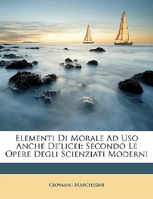 Elementi Di Morale Ad Uso Anche De'licei: Secondo Le Opere Degli Scienziati Moderni by Giovanni Marchesini