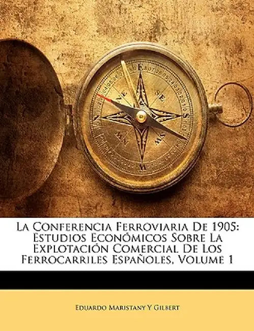 La Conferencia Ferroviaria de 1905: Estudios Economicos Sobre La Explotacion Comercial de Los Ferrocarriles Espanoles, Volume 1 by Eduardo Maristany y. Gilbert