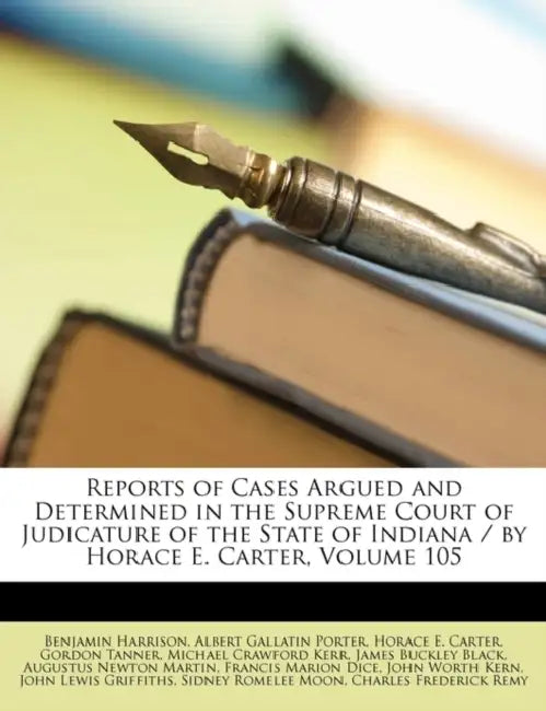 Reports of Cases Argued and Determined in the Supreme Court of Judicature of the State of Indiana / by Horace E. Carter, Volume 105 by Benjamin Harrison, Albert Gallatin Porter, Indiana Supreme Court