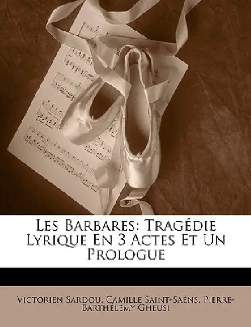 Les Barbares: Tragédie Lyrique En 3 Actes Et Un Prologue by Victorien Sardou, Camille Saint-Saëns, Pierre-Barthélemy Gheusi