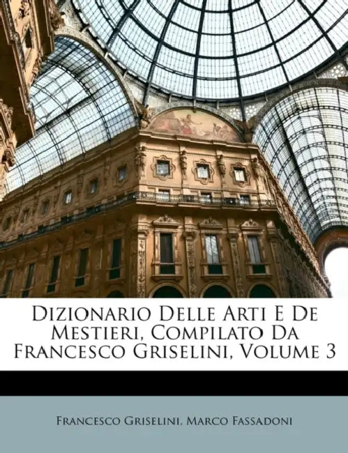 Dizionario Delle Arti E De Mestieri, Compilato Da Francesco Griselini, Volume 3 by Francesco Griselini, Marco Fassadoni
