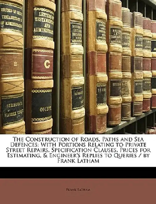 The Construction of Roads, Paths and Sea Defences: With Portions Relating to Private Street Repairs, Specification Clauses, Prices for Estimating, & E by Frank Latham