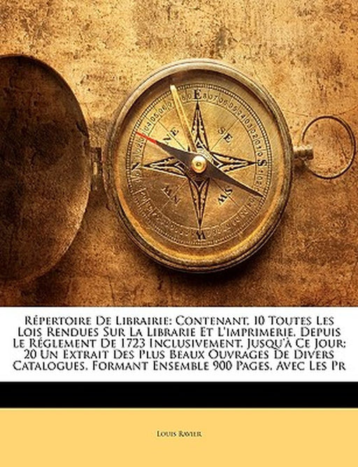 Repertoire de Librairie: Contenant, I0 Toutes Les Lois Rendues Sur La Librarie Et L'Imprimerie, Depuis Le Reglement de 1723 Inclusivement, Jusq by Louis Ravier