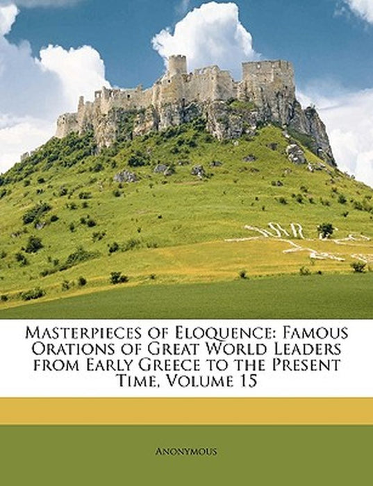 Masterpieces of Eloquence: Famous Orations of Great World Leaders from Early Greece to the Present Time, Volume 15 by Anonymous