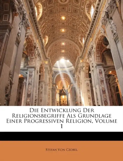 Die Entwicklung Der Religionsbegriffe Als Grundlage Einer Progressiven Religion; Volume 1 by Stefan Von Czobel