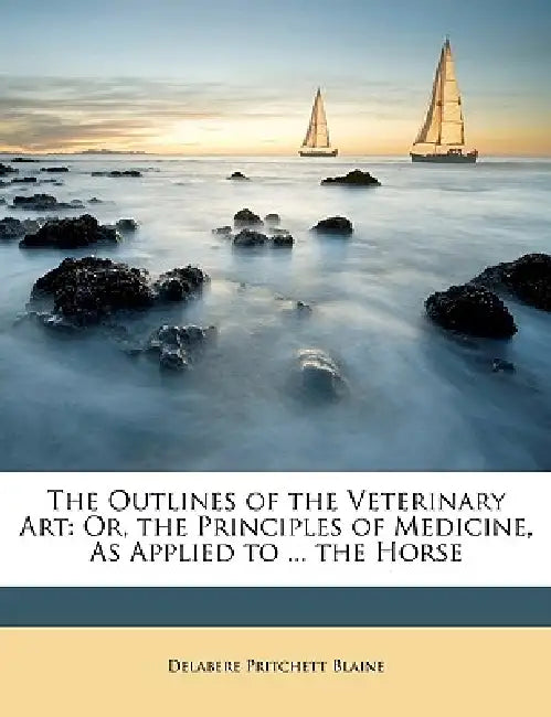 The Outlines of the Veterinary Art: Or, the Principles of Medicine, As Applied to ... the Horse by Delabere Pritchett Blaine