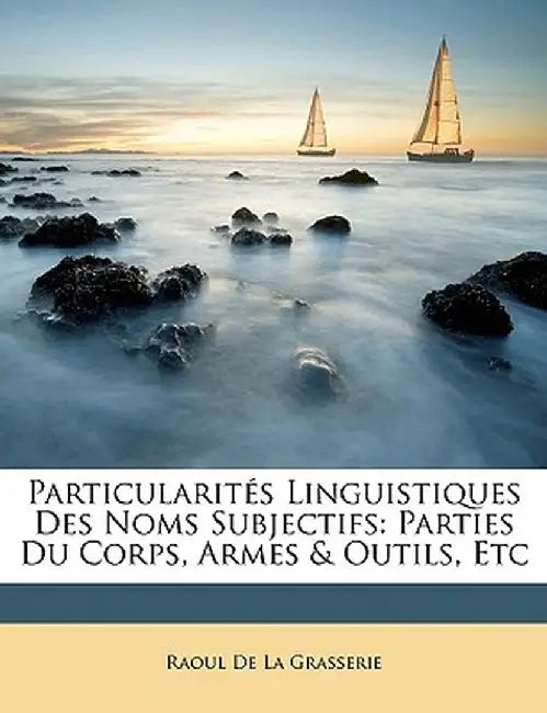 Particularites Linguistiques Des Noms Subjectifs: Parties Du Corps, Armes & Outils, Etc by Raoul De La Grasserie