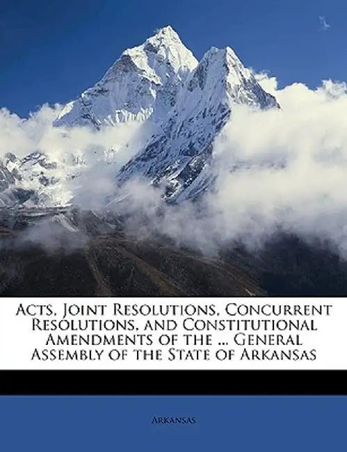 Acts, Joint Resolutions, Concurrent Resolutions, and Constitutional Amendments of the ... General Assembly of the State of Arkansas by Arkansas