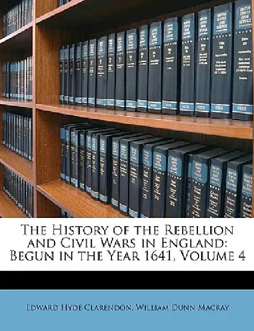 The History of the Rebellion and Civil Wars in England: Begun in the Year 1641; Volume 4 by William Dunn Macray, Edward Hyde Clarendon