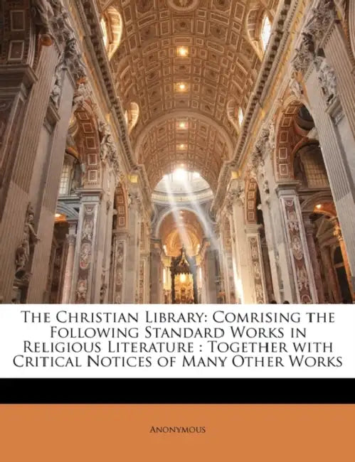 The Christian Library: Comrising the Following Standard Works in Religious Literature: Together With Critical Notices of Many Other Works by Anonymous