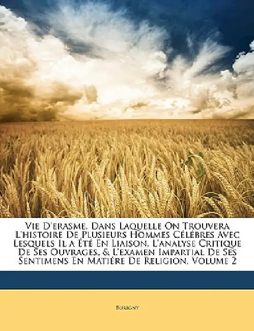 Vie D'erasme, Dans Laquelle On Trouvera L'histoire De Plusieurs Hommes Célébres Avec Lesquels Il a Été En Liaison, L'analyse Critique De Ses Ouvrages, by Burigny