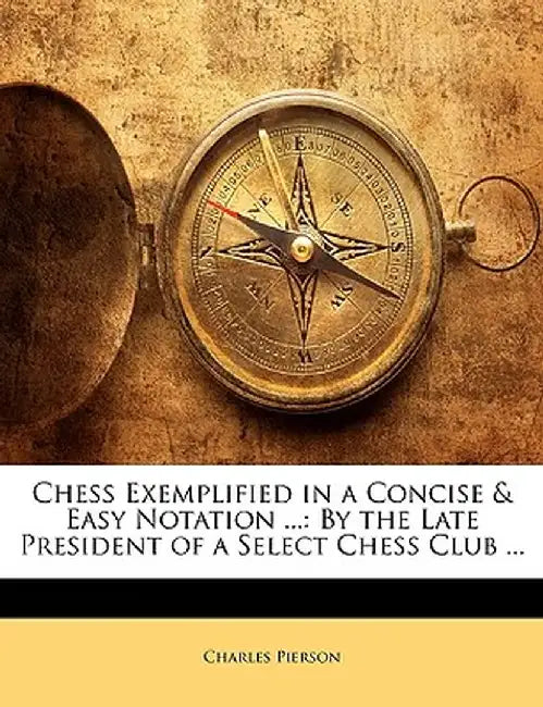 Chess Exemplified in a Concise & Easy Notation ...: By the Late President of a Select Chess Club ... by Charles Pierson
