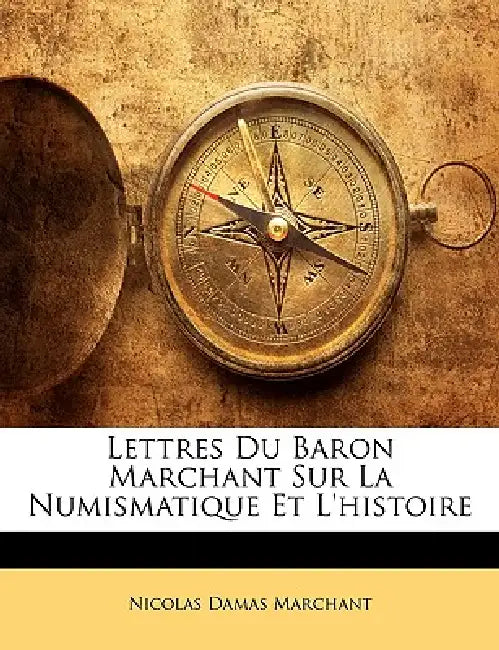 Lettres Du Baron Marchant Sur La Numismatique Et L'histoire by Nicolas Damas Marchant
