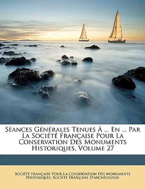 Sances Gnrales Tenues ... En ... Par La Socit Franaise Pour La Conservation Des Monuments Historiques, Volume 27 by Fran Socit Franaise Pour La Conservatio