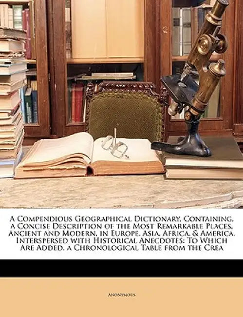 A Compendious Geographical Dictionary, Containing, a Concise Description of the Most Remarkable Places, Ancient and Modern, in Europe, Asia, Africa, & by Anonymous