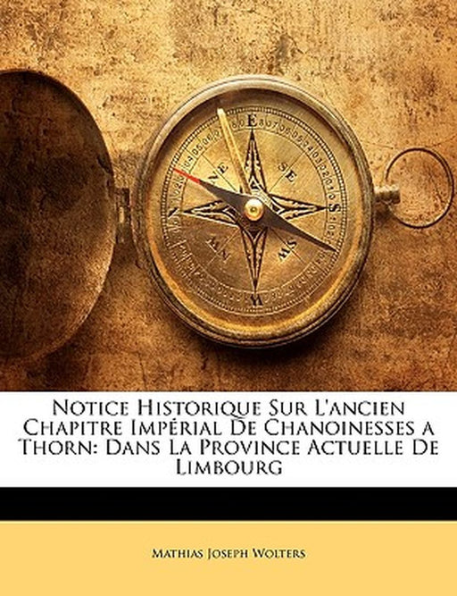 Notice Historique Sur L'Ancien Chapitre Imprial de Chanoinesses a Thorn: Dans La Province Actuelle de Limbourg by Mathias Joseph Wolters