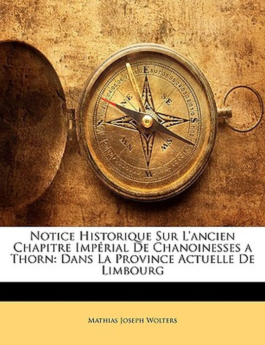 Notice Historique Sur L'Ancien Chapitre Imprial de Chanoinesses a Thorn: Dans La Province Actuelle de Limbourg by Mathias Joseph Wolters