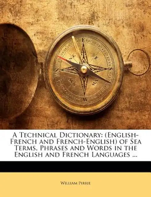 A Technical Dictionary: (English-French and French-English) of Sea Terms, Phrases and Words in the English and French Languages ... by William Pirrie
