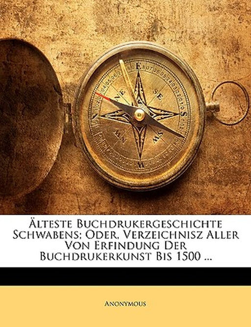 Lteste Buchdrukergeschichte Schwabens; Oder, Verzeichnisz Aller Von Erfindung Der Buchdrukerkunst Bis 1500 ... by Anonymous
