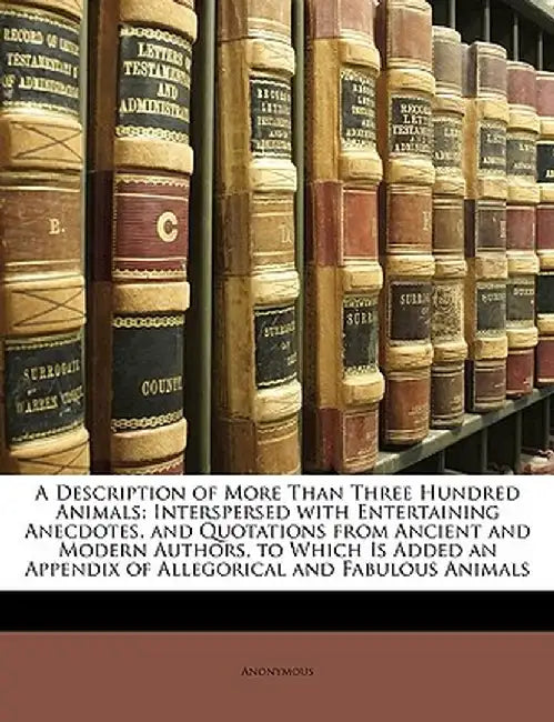 A Description of More Than Three Hundred Animals: Interspersed with Entertaining Anecdotes, and Quotations from Ancient and Modern Authors, to Which I by Anonymous