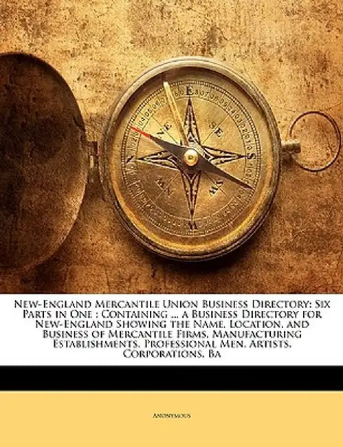 New-England Mercantile Union Business Directory: Six Parts in One: Containing ... a Business Directory for New-England Showing the Name, Location, and by Anonymous