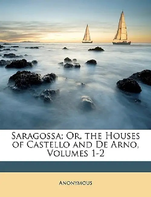 Saragossa; Or, the Houses of Castello and De Arno, Volumes 1-2 by Anonymous