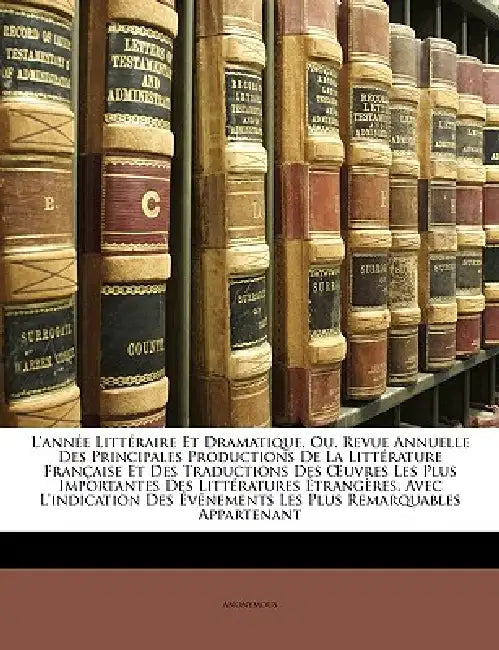 L'année Littéraire Et Dramatique, Ou, Revue Annuelle Des Principales Productions De La Littérature Française Et Des Traductions Des OEuvres Les Plus I by Anonymous