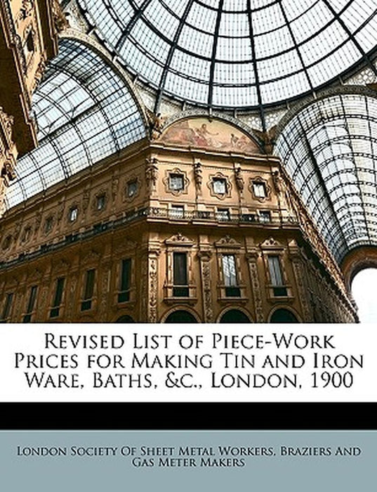 Revised List of Piece-Work Prices for Making Tin and Iron Ware, Baths, &C., London, 1900 by B London Society of Sheet Metal Workers