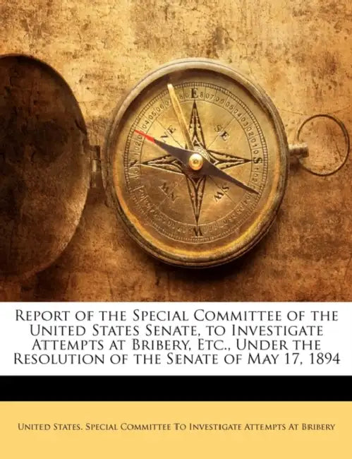 Report of the Special Committee of the United States Senate, to Investigate Attempts at Bribery, Etc., Under the Resolution of the Senate of May 17, 1 by United States Special Committee to Inve