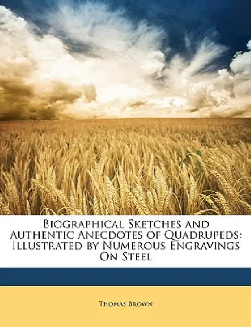 Biographical Sketches and Authentic Anecdotes of Quadrupeds: Illustrated by Numerous Engravings On Steel by Thomas Brown