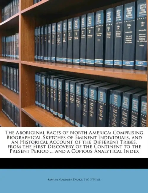 The Aboriginal Races of North America: Comprising Biographical Sketches of Eminent Individuals, and an Historical Account of the Different Tribes, fro by Samuel Gardner Drake, J. W. O'Neill