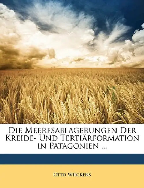 Die Meeresablagerungen Der Kreide- Und Tertiärformation in Patagonien ... by Otto Wilckens