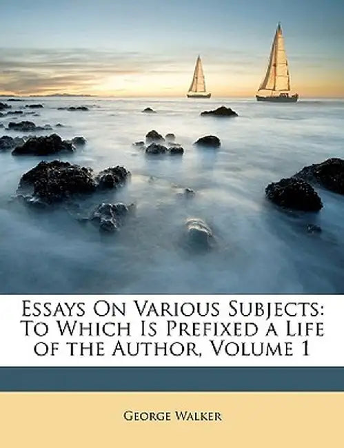 Essays on Various Subjects: To Which Is Prefixed a Life of the Author, Volume 1 by George Walker