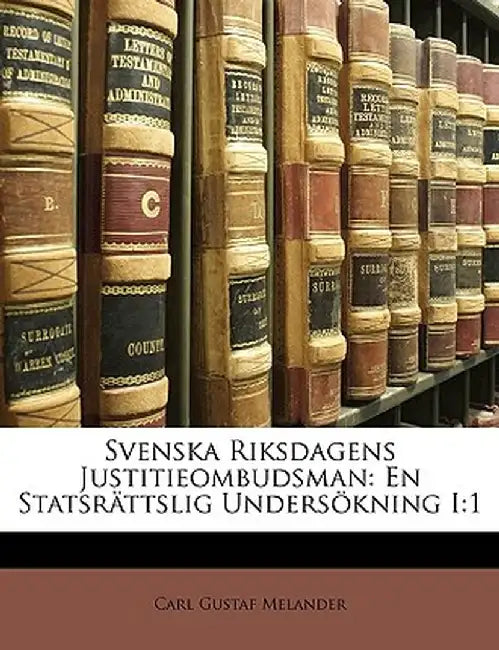 Svenska Riksdagens Justitieombudsman: En Statsrattslig Undersokning I:1 by Carl Gustaf Melander