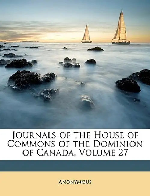 Journals of the House of Commons of the Dominion of Canada; Volume 27 by Anonymous