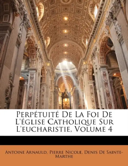 Perpétuité De La Foi De L'église Catholique Sur L'eucharistie; Volume 4 by Antoine Arnauld, Pierre Nicole, Denis de Sainte-Marthe
