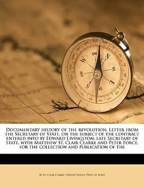 Documentary History of the Revolution. Letter from the Secretary of State, on the Subject of the Contract Entered Into by Edward Livingston, Late Secr by M. St Clair Clarke