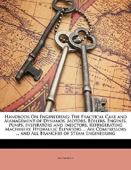 Handbook On Engineering: The Practical Care and Management of Dynamos, Motors, Boilers, Engines, Pumps, Inspirators and Injectors, Refrigerating Machi by Anonymous