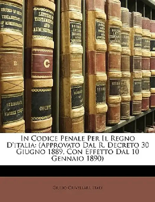 In Codice Penale Per Il Regno D'italia: (Approvato Dal R. Decreto 30 Giugno 1889, Con Effetto Dal 10 Gennaio 1890) by Italy, Giulio Crivellari
