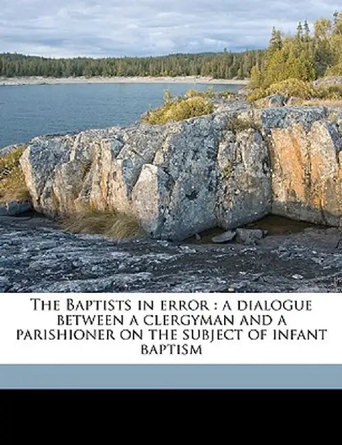 The Baptists in Error: A Dialogue Between a Clergyman and a Parishioner on the Subject of Infant Baptism Volume Talbot Collection of British by T. J. Lee