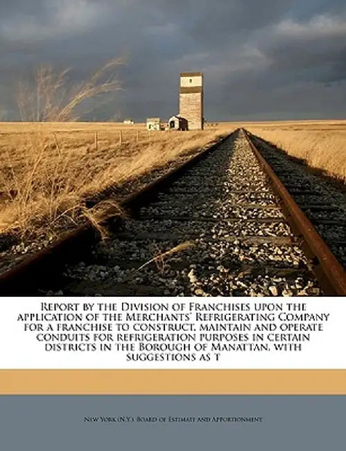 Report by the Division of Franchises Upon the Application of the Merchants' Refrigerating Company for a Franchise to Construct, Maintain and Operate C by New York (N y. ). Board of Estimate and
