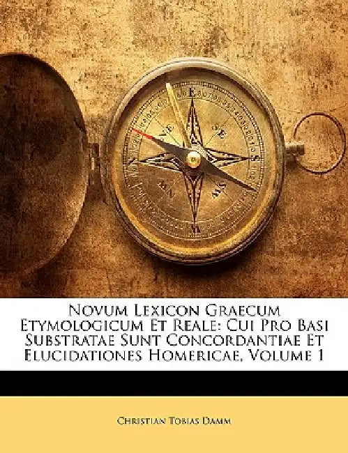 Novum Lexicon Graecum Etymologicum Et Reale: Cui Pro Basi Substratae Sunt Concordantiae Et Elucidationes Homericae; Volume 1 by Christian Tobias Damm
