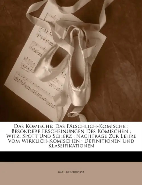 Das Komische: Das Falschlich-Komische; Besondere Erscheinungen Des Komischen; Witz, Spott Und Scherz; Nachtrage Zur Lehre Vom Wirkli by Karl Ueberhorst