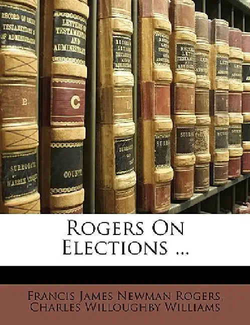 Rogers On Elections by Francis James Newman Rogers, Charles Willoughby Williams
