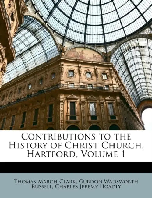 Contributions to the History of Christ Church, Hartford; Volume 1 by Thomas March Clark, Gurdon Wadsworth Russell, Charles Jeremy Hoadly