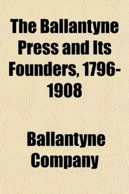 The Ballantyne Press and Its Founders, 1796-1908 by Ballantyne Company