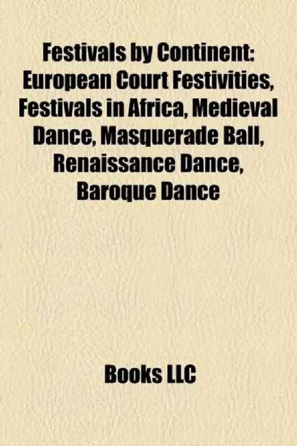 Festivals By Continent: European Court Festivities, Festivals in Africa, Medieval Dance, Masquerade Ball, Renaissance… by LLC Books