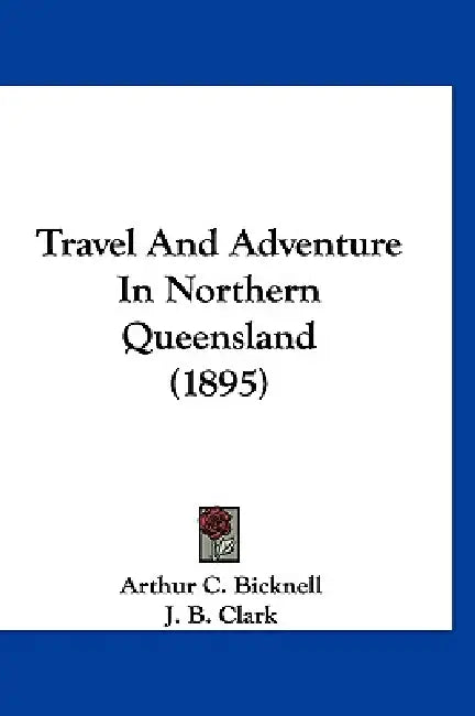 Travel And Adventure In Northern Queensland (1895) by Arthur C. Bicknell, J. B. Clark