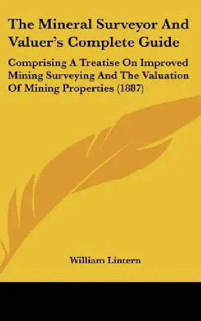 The Mineral Surveyor And Valuer's Complete Guide: Comprising A Treatise On Improved Mining Surveying And The Valuation Of Mining Properties (1887) by William Lintern