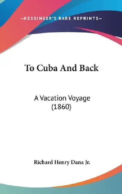 To Cuba And Back: A Vacation Voyage (1860) by Jr. Dana Richard Henry